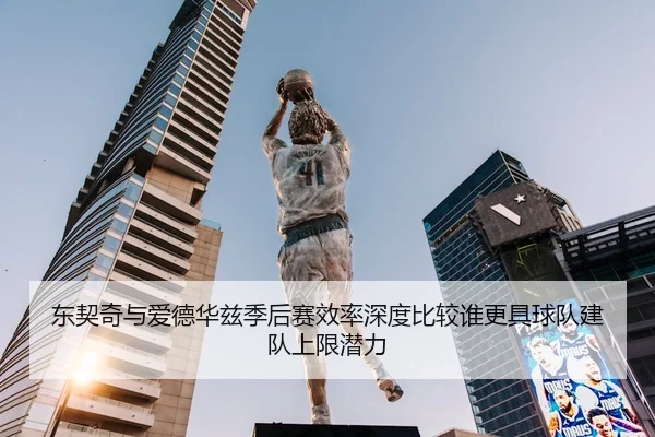 东契奇与爱德华兹季后赛效率深度比较谁更具球队建队上限潜力